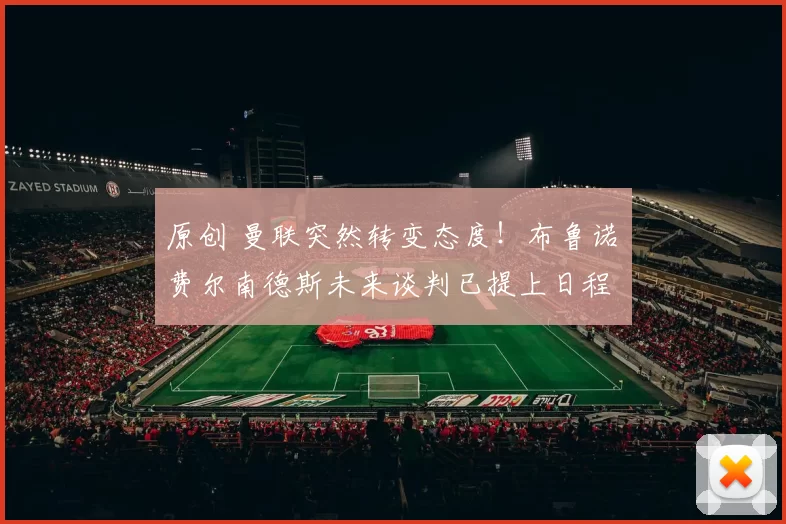 原创 曼联突然转变态度！布鲁诺・费尔南德斯未来谈判已提上日程