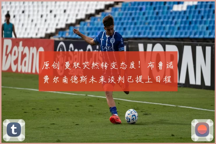 原创 曼联突然转变态度！布鲁诺・费尔南德斯未来谈判已提上日程