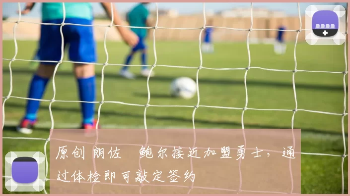 原创 朗佐・鲍尔接近加盟勇士，通过体检即可敲定签约