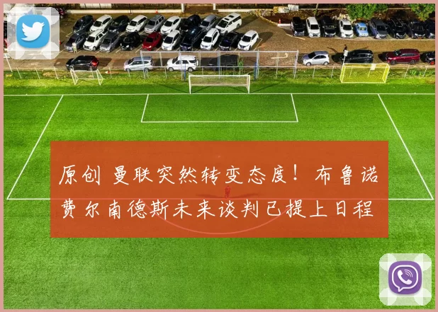 原创 曼联突然转变态度！布鲁诺・费尔南德斯未来谈判已提上日程