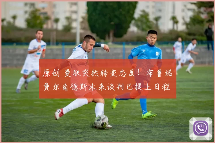 原创 曼联突然转变态度！布鲁诺・费尔南德斯未来谈判已提上日程