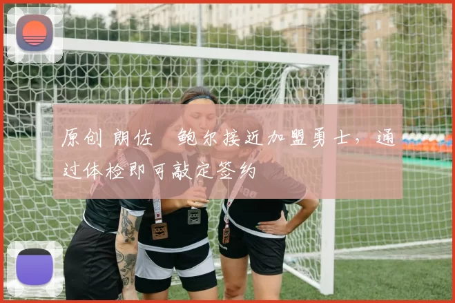 原创 朗佐・鲍尔接近加盟勇士，通过体检即可敲定签约