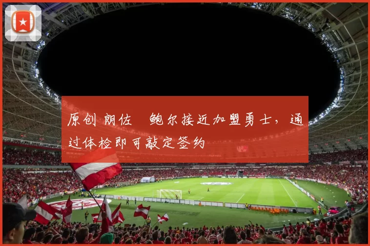 原创 朗佐・鲍尔接近加盟勇士，通过体检即可敲定签约