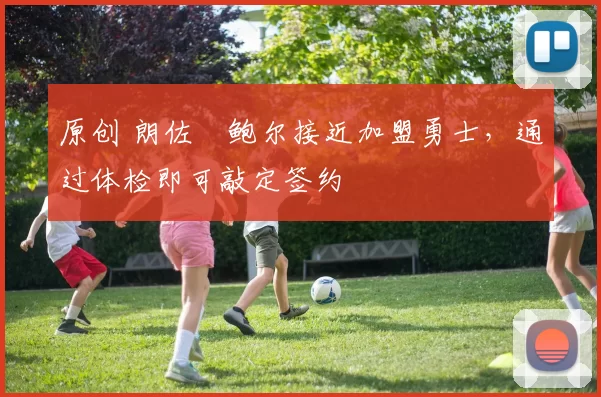 原创 朗佐・鲍尔接近加盟勇士，通过体检即可敲定签约