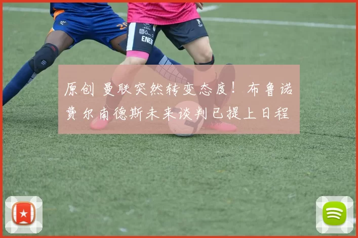 原创 曼联突然转变态度！布鲁诺・费尔南德斯未来谈判已提上日程