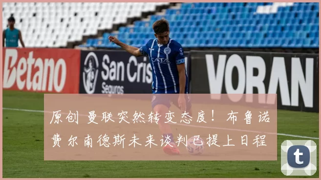 原创 曼联突然转变态度！布鲁诺・费尔南德斯未来谈判已提上日程