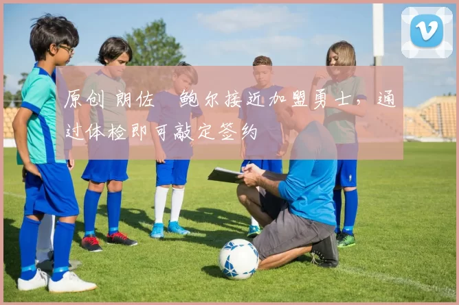 原创 朗佐・鲍尔接近加盟勇士，通过体检即可敲定签约