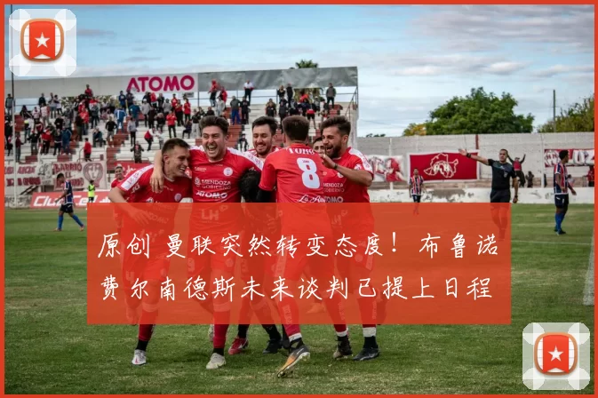 原创 曼联突然转变态度！布鲁诺・费尔南德斯未来谈判已提上日程