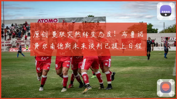 原创 曼联突然转变态度！布鲁诺・费尔南德斯未来谈判已提上日程