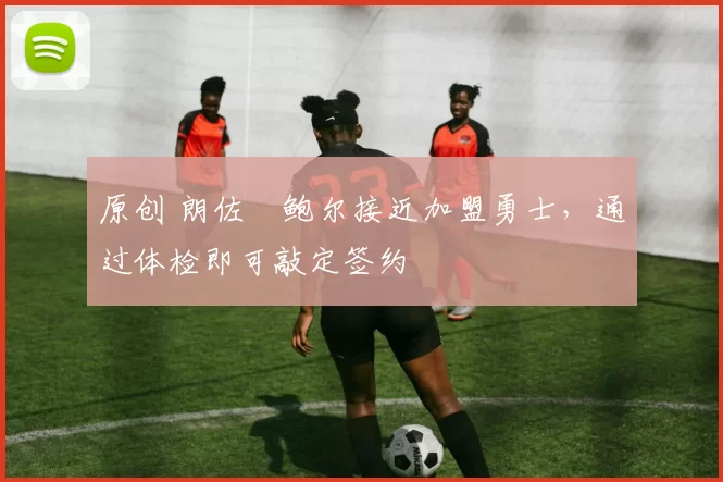 原创 朗佐・鲍尔接近加盟勇士，通过体检即可敲定签约