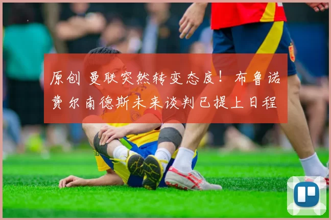 原创 曼联突然转变态度！布鲁诺・费尔南德斯未来谈判已提上日程