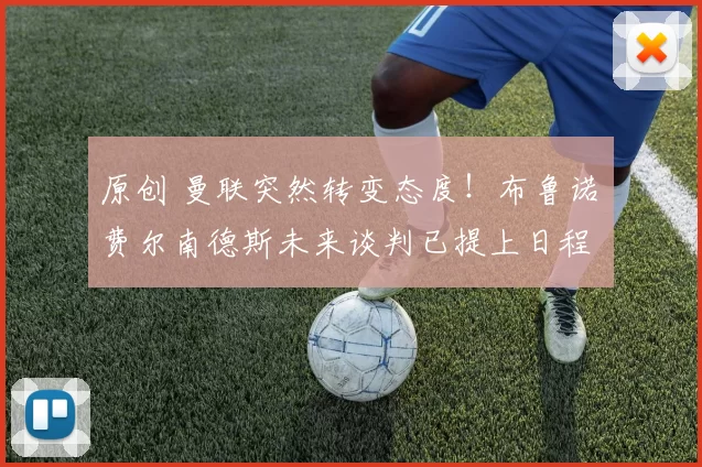 原创 曼联突然转变态度！布鲁诺・费尔南德斯未来谈判已提上日程