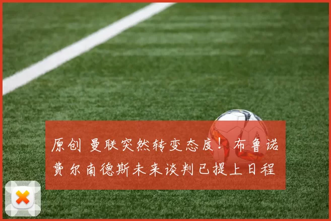 原创 曼联突然转变态度！布鲁诺・费尔南德斯未来谈判已提上日程