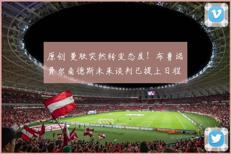 原创 曼联突然转变态度！布鲁诺・费尔南德斯未来谈判已提上日程