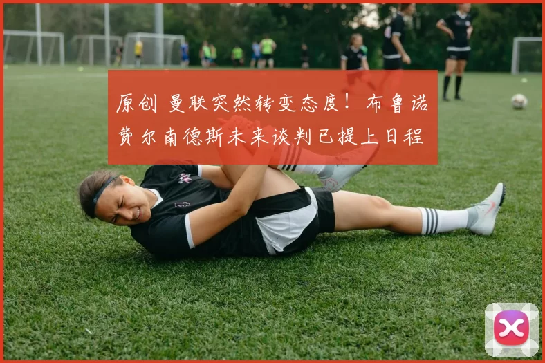 原创 曼联突然转变态度!布鲁诺・费尔南德斯未来谈判已提上日程