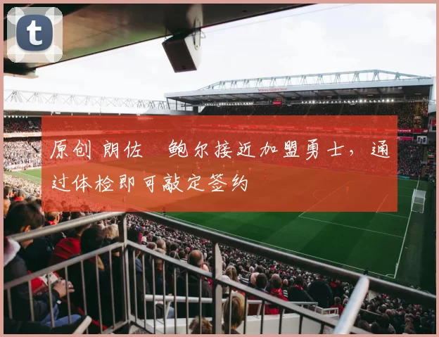 原创 朗佐・鲍尔接近加盟勇士，通过体检即可敲定签约