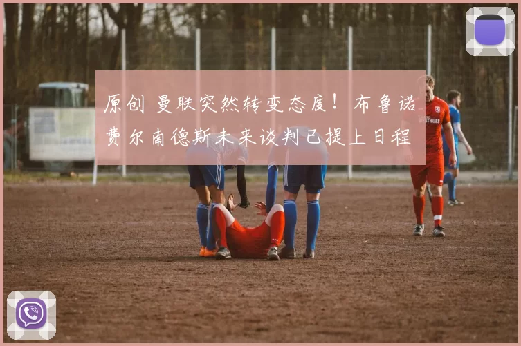 原创 曼联突然转变态度！布鲁诺・费尔南德斯未来谈判已提上日程