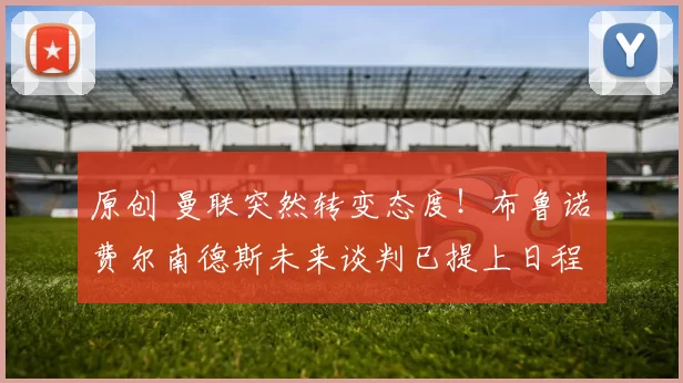 原创 曼联突然转变态度!布鲁诺・费尔南德斯未来谈判已提上日程