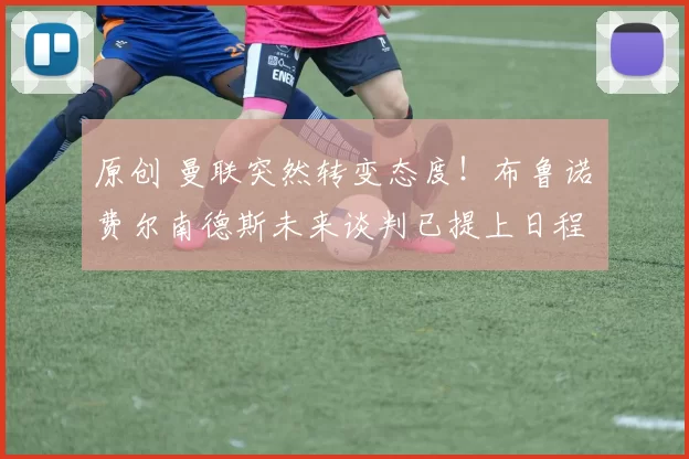 原创 曼联突然转变态度！布鲁诺・费尔南德斯未来谈判已提上日程