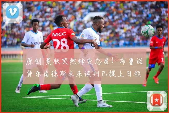 原创 曼联突然转变态度！布鲁诺・费尔南德斯未来谈判已提上日程