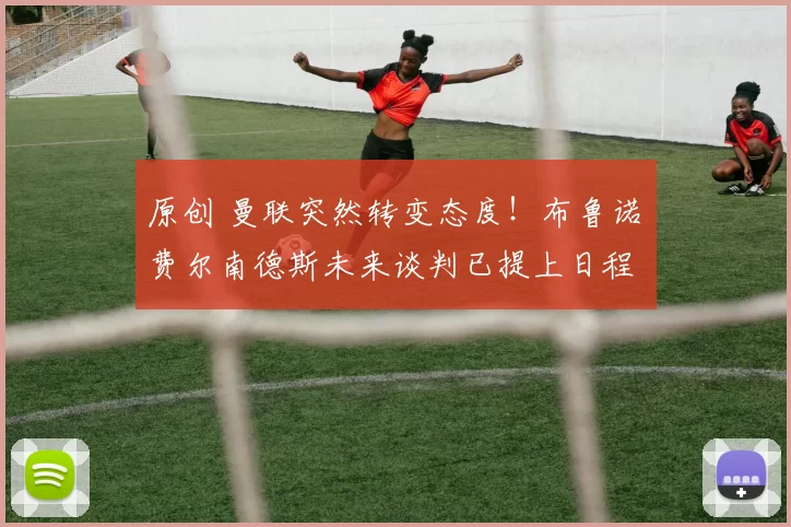 原创 曼联突然转变态度！布鲁诺・费尔南德斯未来谈判已提上日程