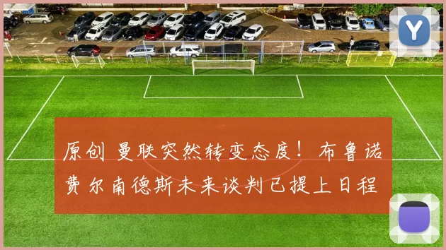 原创 曼联突然转变态度！布鲁诺・费尔南德斯未来谈判已提上日程