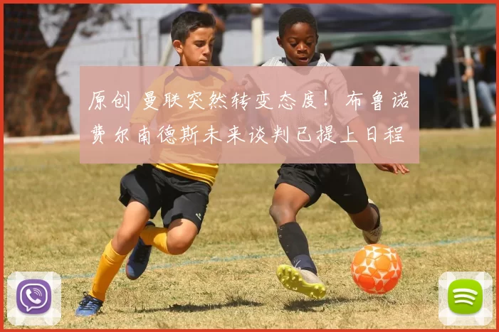 原创 曼联突然转变态度！布鲁诺・费尔南德斯未来谈判已提上日程