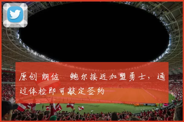 原创 朗佐・鲍尔接近加盟勇士，通过体检即可敲定签约