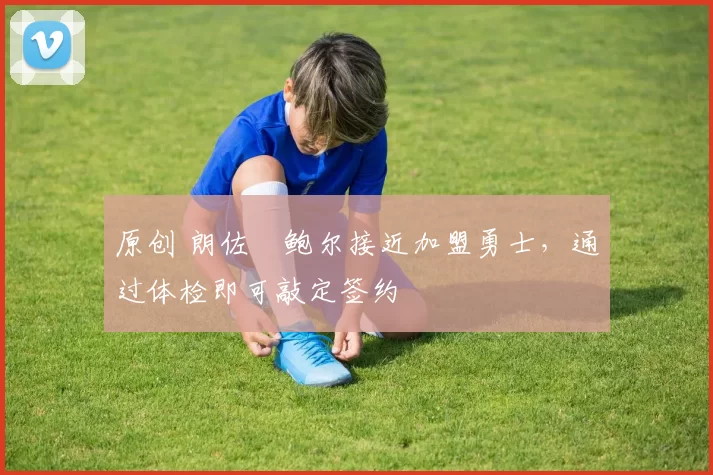 原创 朗佐・鲍尔接近加盟勇士，通过体检即可敲定签约