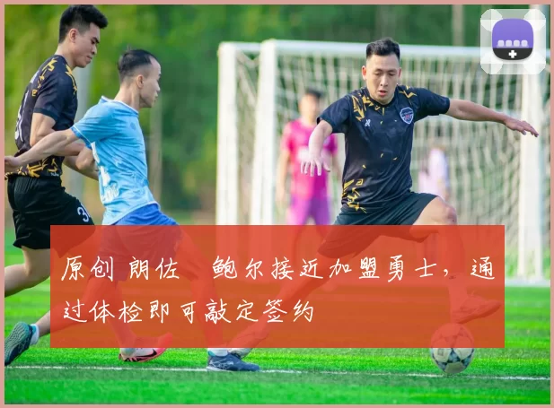原创 朗佐・鲍尔接近加盟勇士，通过体检即可敲定签约