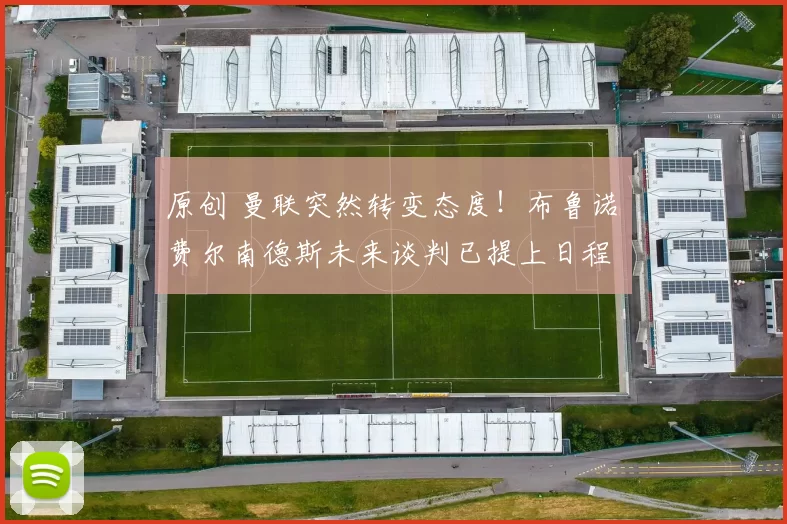 原创 曼联突然转变态度！布鲁诺・费尔南德斯未来谈判已提上日程