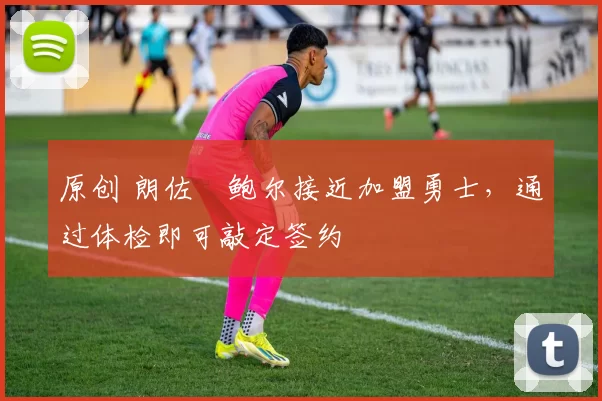 原创 朗佐・鲍尔接近加盟勇士，通过体检即可敲定签约