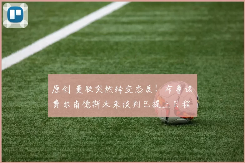 原创 曼联突然转变态度！布鲁诺・费尔南德斯未来谈判已提上日程