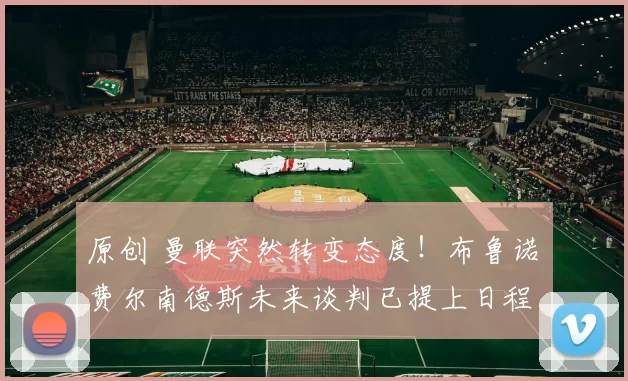 原创 曼联突然转变态度！布鲁诺・费尔南德斯未来谈判已提上日程