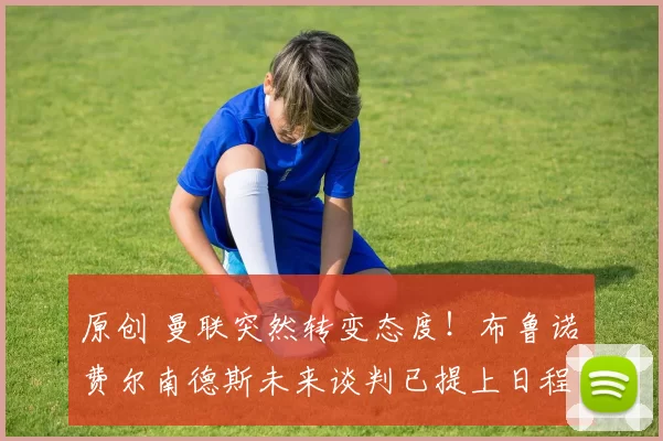 原创 曼联突然转变态度！布鲁诺・费尔南德斯未来谈判已提上日程