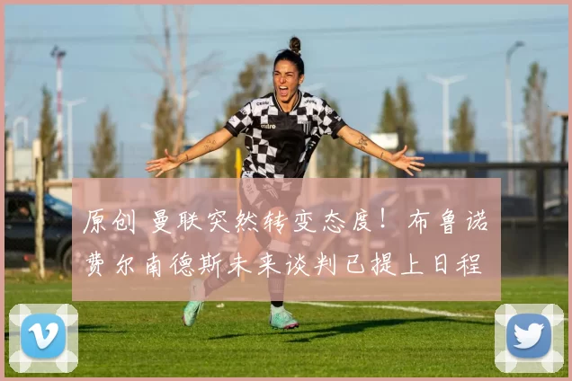 原创 曼联突然转变态度！布鲁诺・费尔南德斯未来谈判已提上日程