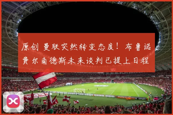 原创 曼联突然转变态度！布鲁诺・费尔南德斯未来谈判已提上日程