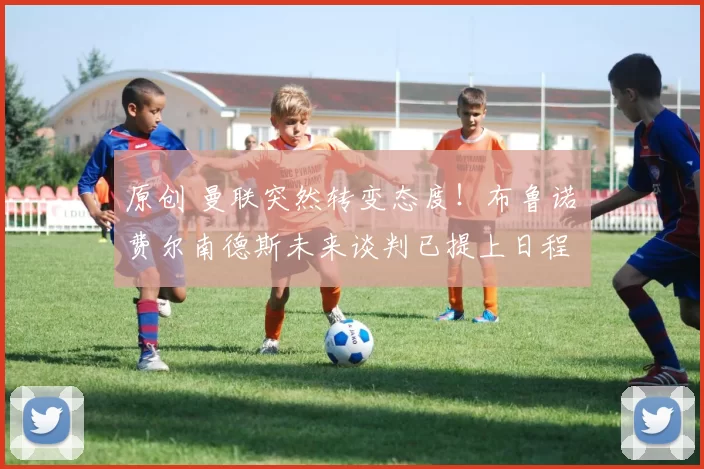 原创 曼联突然转变态度！布鲁诺・费尔南德斯未来谈判已提上日程