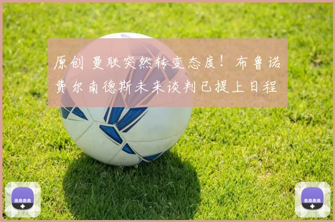 原创 曼联突然转变态度！布鲁诺・费尔南德斯未来谈判已提上日程