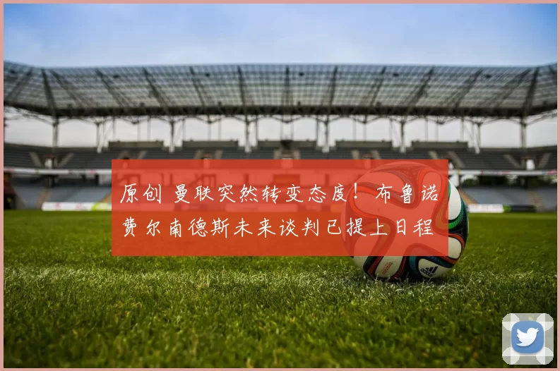 原创 曼联突然转变态度！布鲁诺・费尔南德斯未来谈判已提上日程