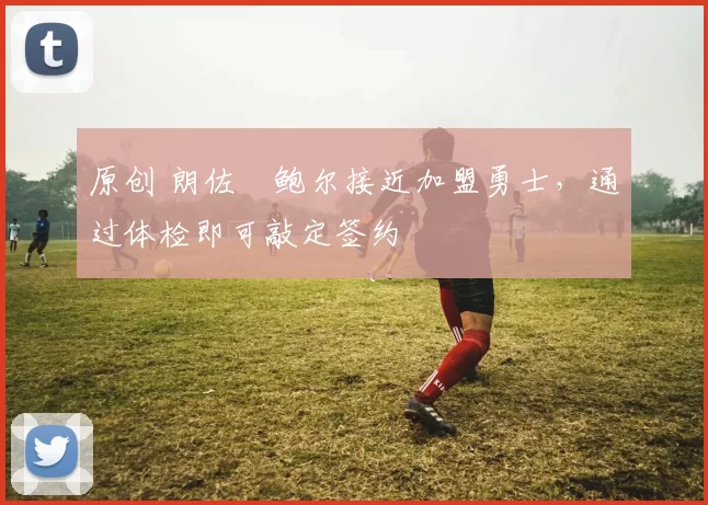 原创 朗佐・鲍尔接近加盟勇士，通过体检即可敲定签约