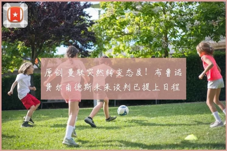 原创 曼联突然转变态度！布鲁诺・费尔南德斯未来谈判已提上日程