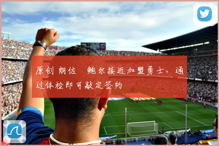 原创 朗佐・鲍尔接近加盟勇士，通过体检即可敲定签约