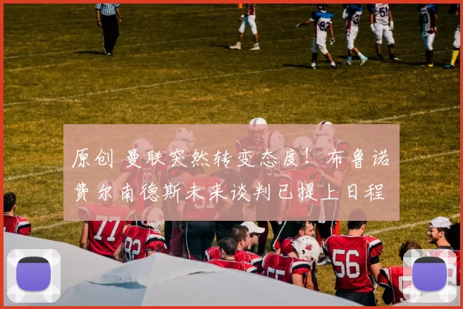 原创 曼联突然转变态度！布鲁诺・费尔南德斯未来谈判已提上日程