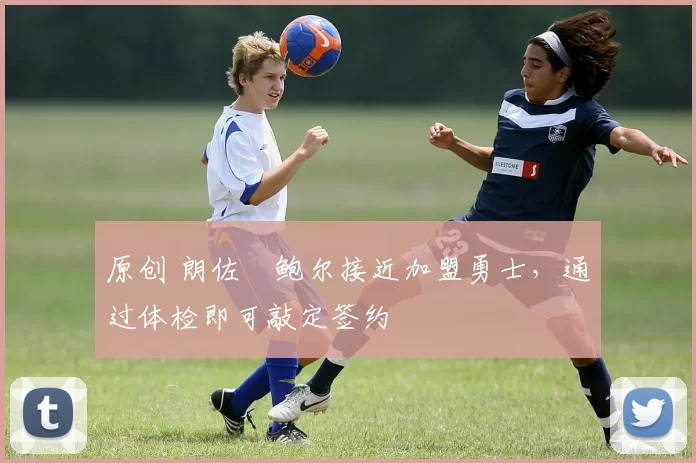 原创 朗佐・鲍尔接近加盟勇士，通过体检即可敲定签约