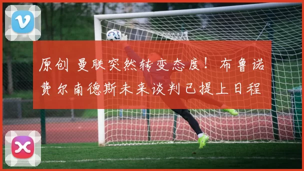 原创 曼联突然转变态度！布鲁诺・费尔南德斯未来谈判已提上日程