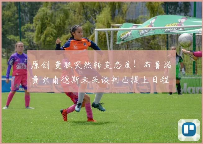 原创 曼联突然转变态度！布鲁诺・费尔南德斯未来谈判已提上日程