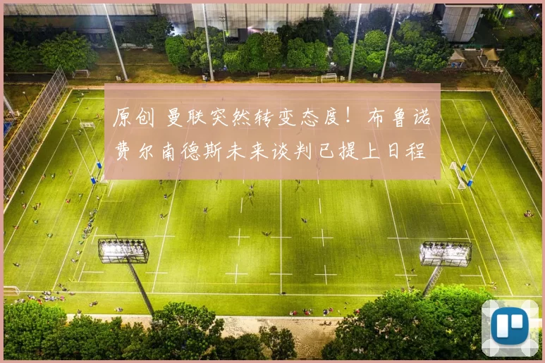 原创 曼联突然转变态度！布鲁诺・费尔南德斯未来谈判已提上日程