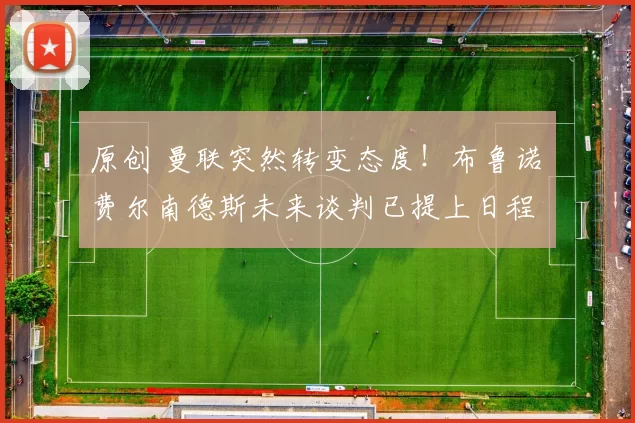 原创 曼联突然转变态度！布鲁诺・费尔南德斯未来谈判已提上日程