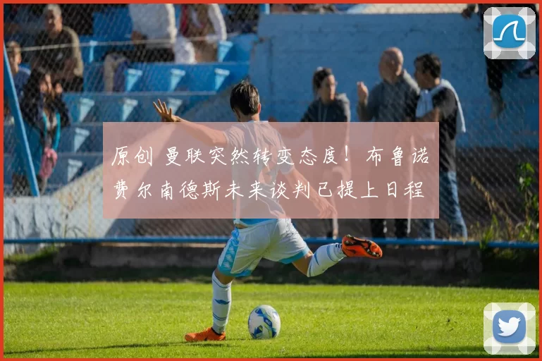 原创 曼联突然转变态度！布鲁诺・费尔南德斯未来谈判已提上日程